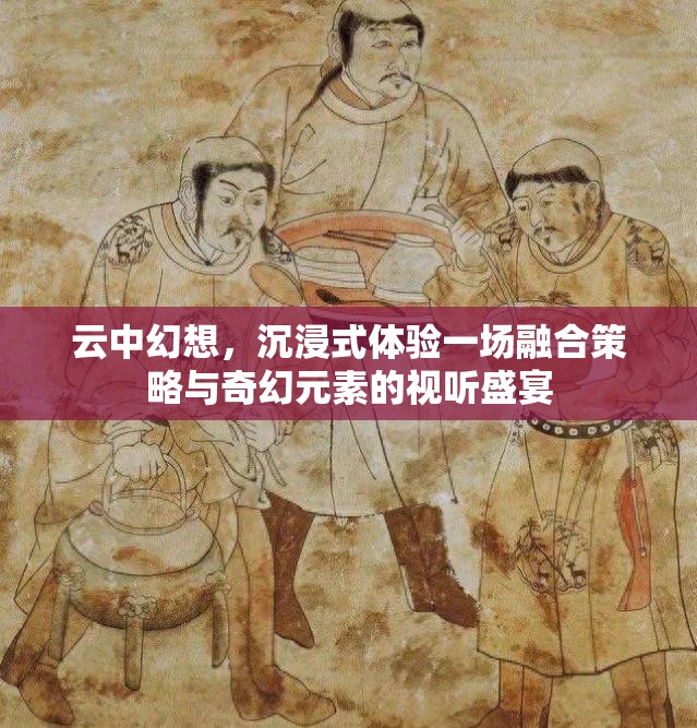 云中幻想，沉浸式体验一场融合策略与奇幻元素的视听盛宴
