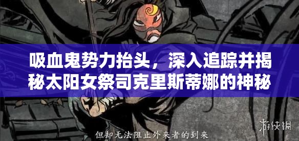 吸血鬼势力抬头，深入追踪并揭秘太阳女祭司克里斯蒂娜的神秘踪迹