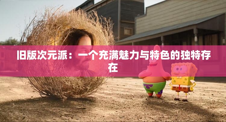 旧版次元派：一个充满魅力与特色的独特存在