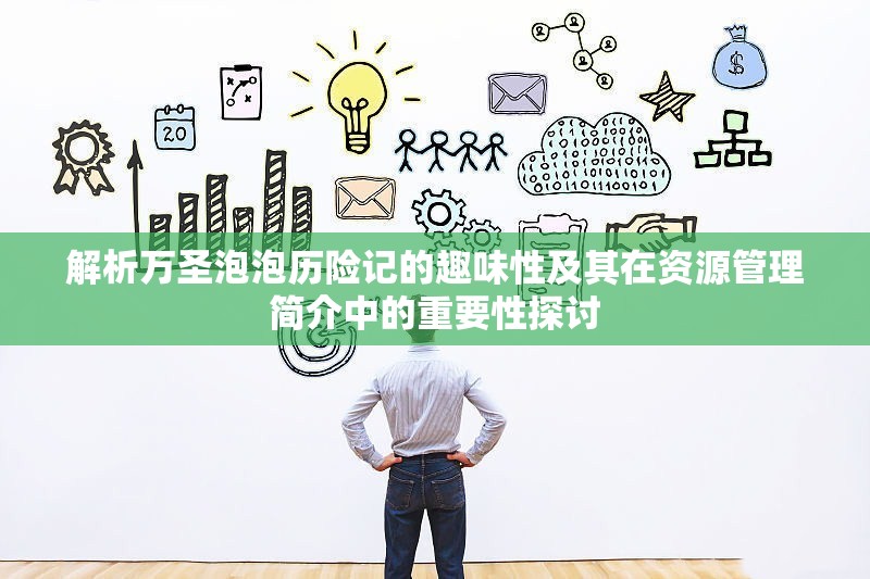 解析万圣泡泡历险记的趣味性及其在资源管理简介中的重要性探讨