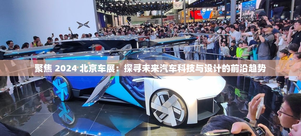 聚焦 2024 北京车展：探寻未来汽车科技与设计的前沿趋势