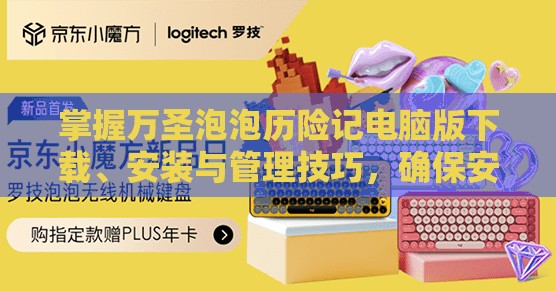 掌握万圣泡泡历险记电脑版下载、安装与管理技巧，确保安全流畅的游戏体验