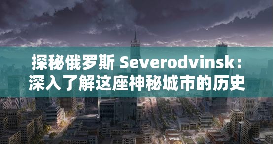 探秘俄罗斯 Severodvinsk：深入了解这座神秘城市的历史文化与独特魅力