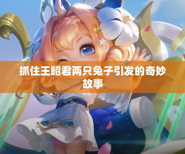 抓住王昭君两只兔子引发的奇妙故事