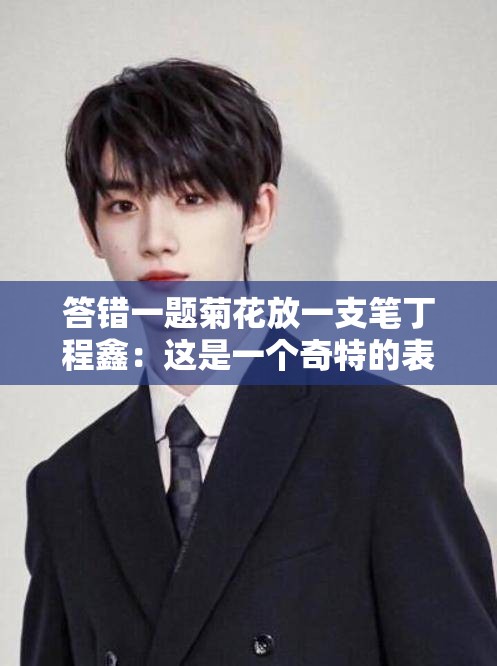答错一题菊花放一支笔丁程鑫：这是一个奇特的表述呀