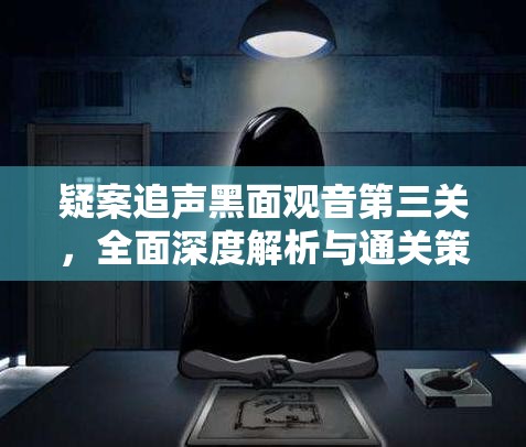 疑案追声黑面观音第三关，全面深度解析与通关策略揭秘