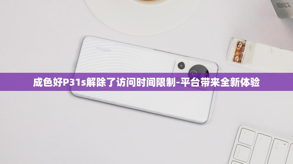 成色好P31s解除了访问时间限制-平台带来全新体验