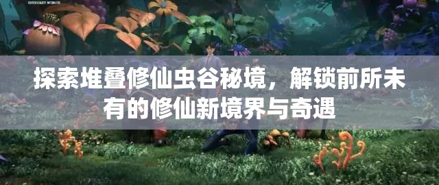 探索堆叠修仙虫谷秘境，解锁前所未有的修仙新境界与奇遇