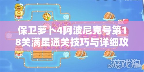 保卫萝卜4阿波尼克号第18关满星通关技巧与详细攻略解析