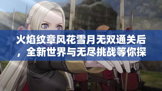火焰纹章风花雪月无双通关后，全新世界与无尽挑战等你探索解锁