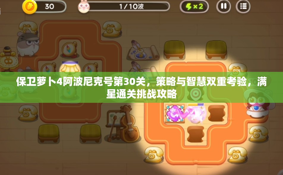 保卫萝卜4阿波尼克号第30关，策略与智慧双重考验，满星通关挑战攻略
