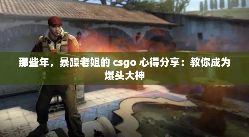 那些年，暴躁老姐的 csgo 心得分享：教你成为爆头大神