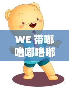 WE 带嘟噜嘟噜嘟噜啊耶啊耶：一首超有趣的歌曲