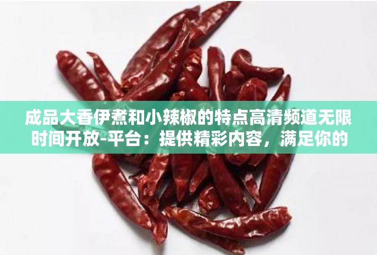 成品大香伊煮和小辣椒的特点高清频道无限时间开放-平台：提供精彩内容，满足你的视觉需求