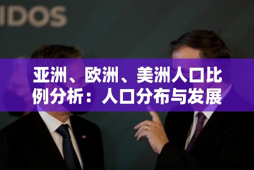 亚洲、欧洲、美洲人口比例分析：人口分布与发展趋势