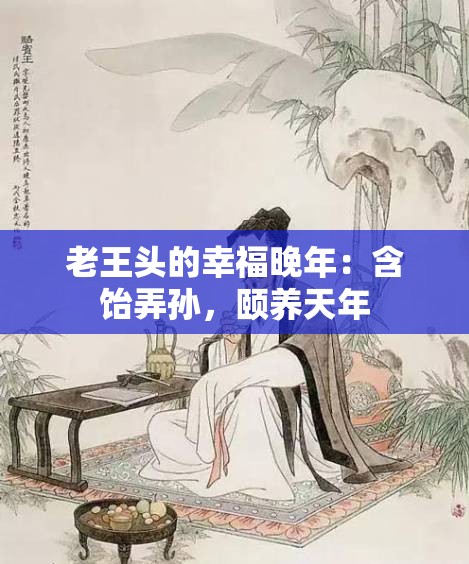 老王头的幸福晚年：含饴弄孙，颐养天年