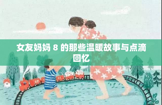 女友妈妈 8 的那些温暖故事与点滴回忆