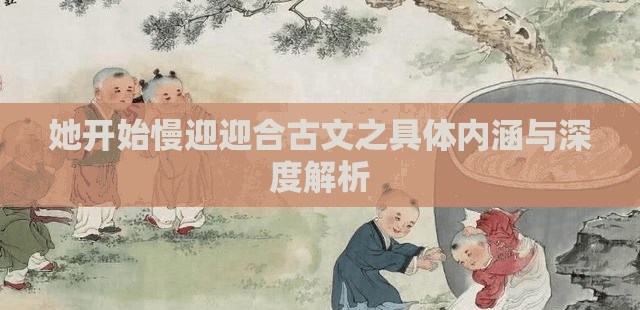 她开始慢迎迎合古文之具体内涵与深度解析