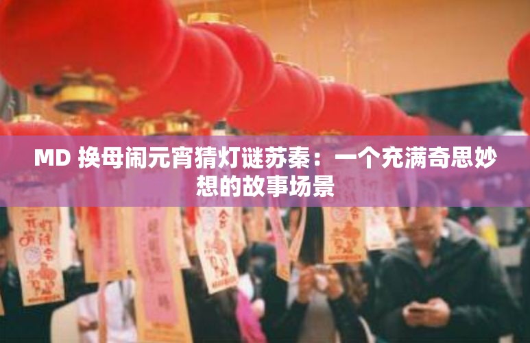 MD 换母闹元宵猜灯谜苏秦：一个充满奇思妙想的故事场景