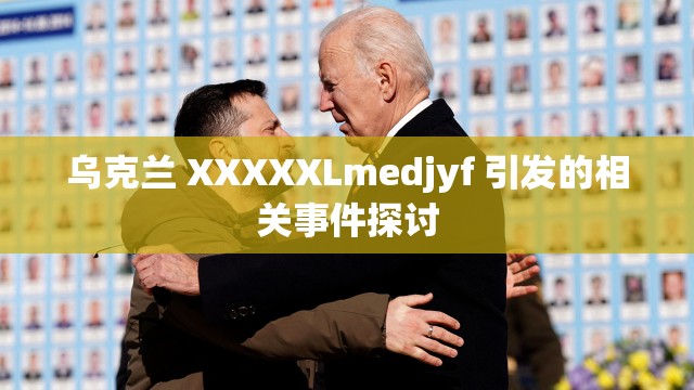 乌克兰 XXXXXLmedjyf 引发的相关事件探讨