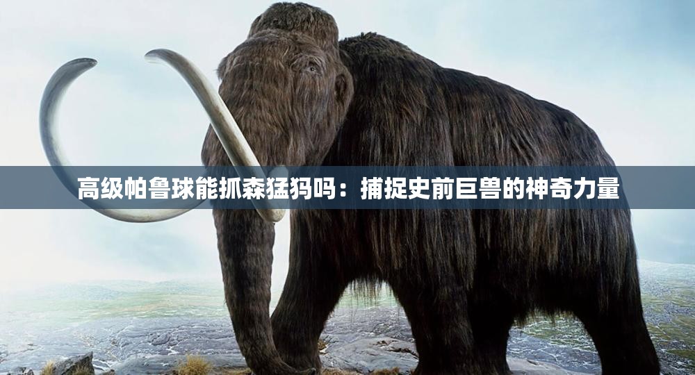 高级帕鲁球能抓森猛犸吗：捕捉史前巨兽的神奇力量