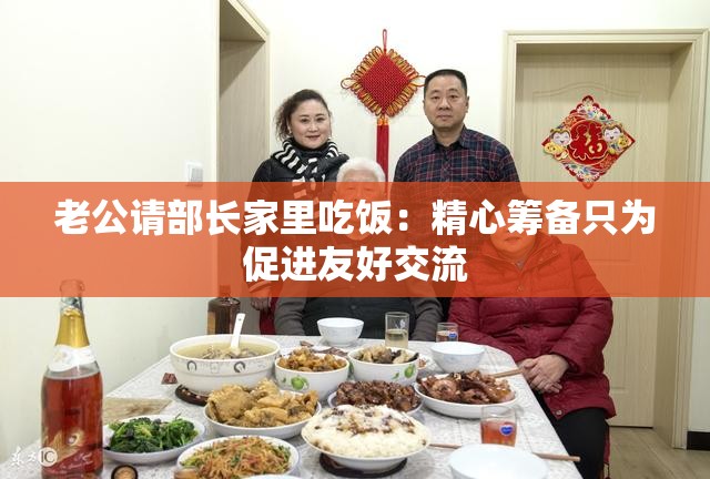 老公请部长家里吃饭：精心筹备只为促进友好交流