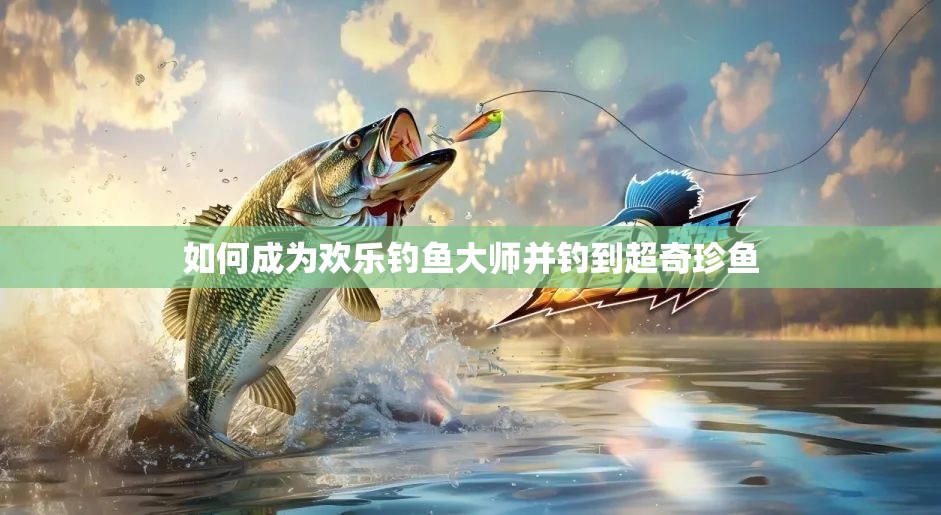 如何成为欢乐钓鱼大师并钓到超奇珍鱼