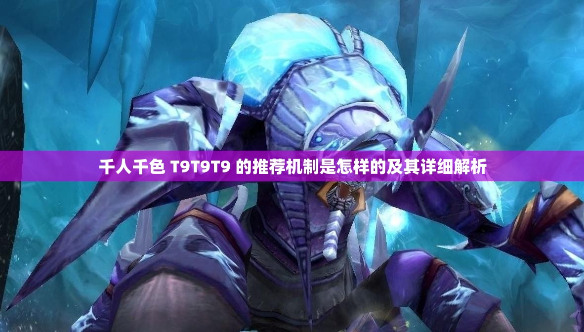 千人千色 T9T9T9 的推荐机制是怎样的及其详细解析