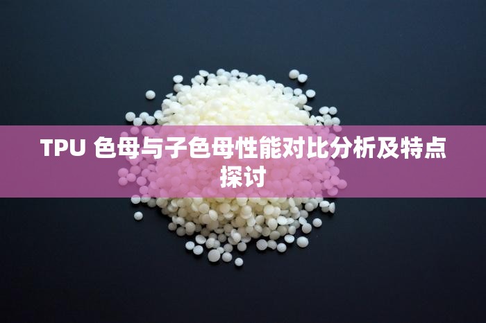 TPU 色母与子色母性能对比分析及特点探讨
