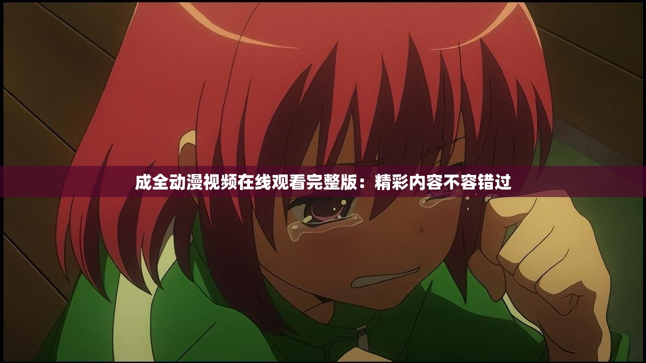 成全动漫视频在线观看完整版：精彩内容不容错过
