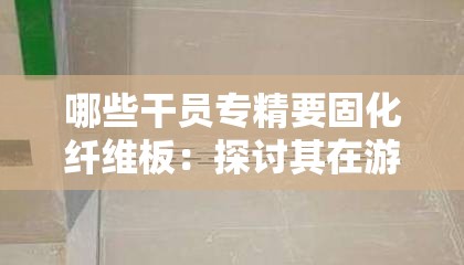 哪些干员专精要固化纤维板：探讨其在游戏中的重要性和应用