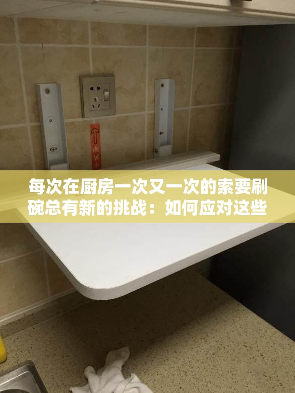 每次在厨房一次又一次的索要刷碗总有新的挑战：如何应对这些状况