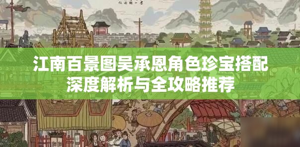 江南百景图吴承恩角色珍宝搭配深度解析与全攻略推荐