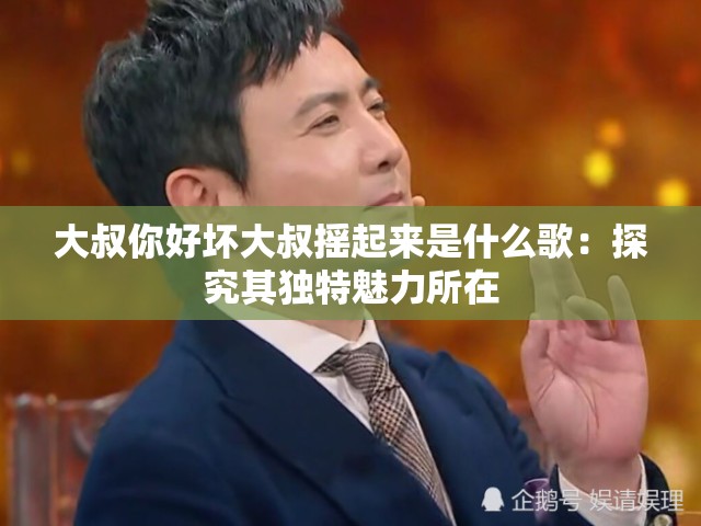 大叔你好坏大叔摇起来是什么歌：探究其独特魅力所在