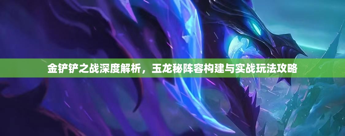金铲铲之战深度解析，玉龙秘阵容构建与实战玩法攻略