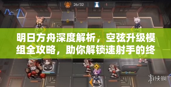 明日方舟深度解析，空弦升级模组全攻略，助你解锁速射手的终极潜能与实力