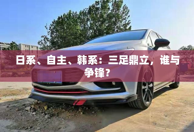 日系、自主、韩系：三足鼎立，谁与争锋？