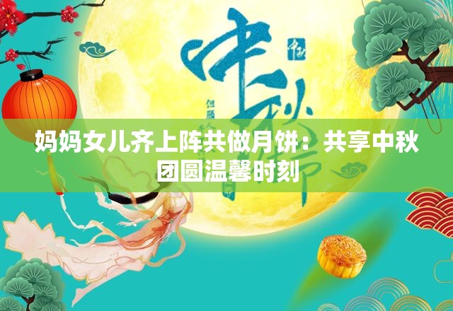 妈妈女儿齐上阵共做月饼：共享中秋团圆温馨时刻