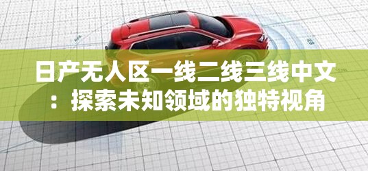 日产无人区一线二线三线中文：探索未知领域的独特视角