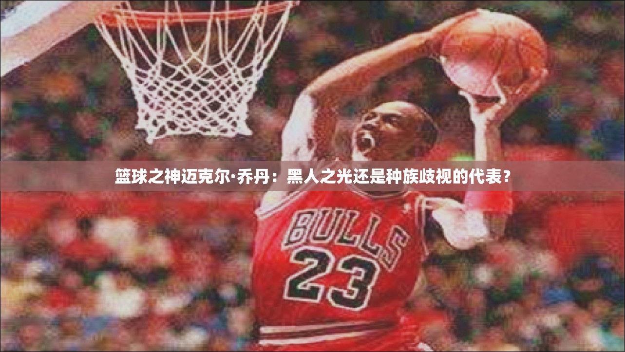 篮球之神迈克尔·乔丹：黑人之光还是种族歧视的代表？