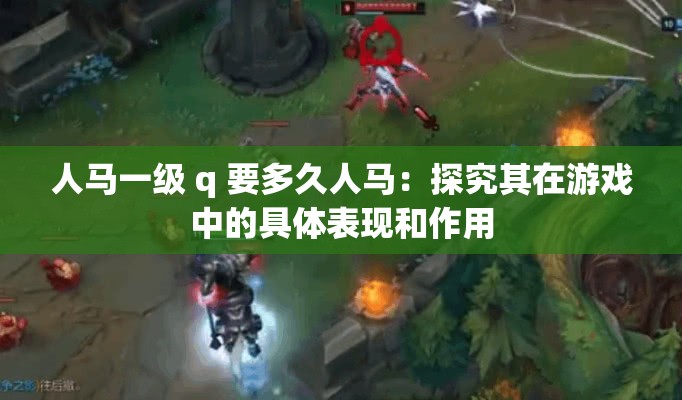 人马一级 q 要多久人马：探究其在游戏中的具体表现和作用