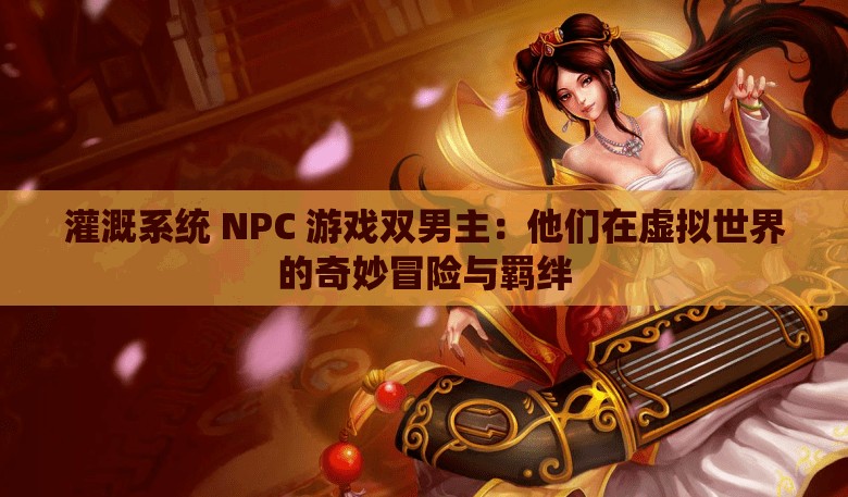 灌溉系统 NPC 游戏双男主：他们在虚拟世界的奇妙冒险与羁绊
