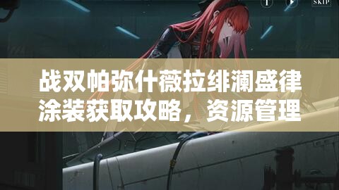 战双帕弥什薇拉绯澜盛律涂装获取攻略，资源管理、高效利用策略以最大化其价值