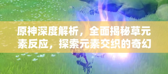 原神深度解析，全面揭秘草元素反应，探索元素交织的奇幻奥秘