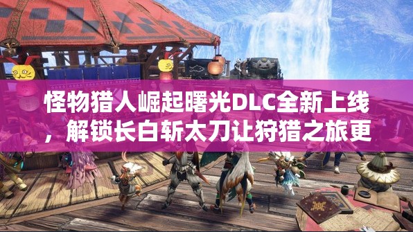怪物猎人崛起曙光DLC全新上线，解锁长白斩太刀让狩猎之旅更加刺激升级
