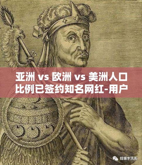 亚洲 vs 欧洲 vs 美洲人口比例已签约知名网红-用户：粉丝经济下的文化碰撞