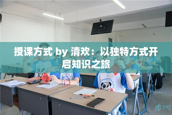 授课方式 by 清欢：以独特方式开启知识之旅