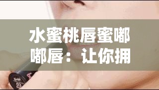 水蜜桃唇蜜嘟嘟唇：让你拥有迷人魅力的美妆秘密武器