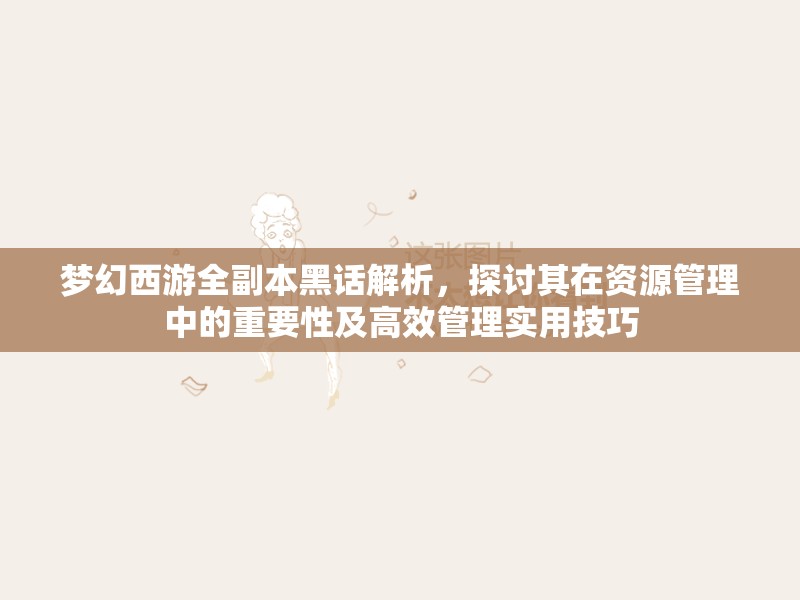 梦幻西游全副本黑话解析，探讨其在资源管理中的重要性及高效管理实用技巧