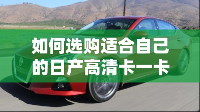 如何选购适合自己的日产高清卡一卡二卡 VA 软件：实用指南